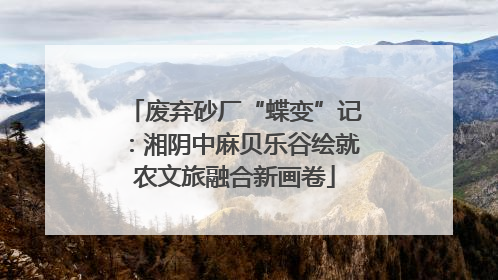 废弃砂厂“蝶变”记：湘阴中麻贝乐谷绘就农文旅融合新画卷